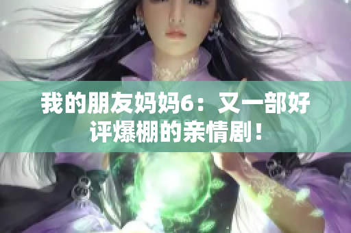 我的朋友妈妈6：又一部好评爆棚的亲情剧！