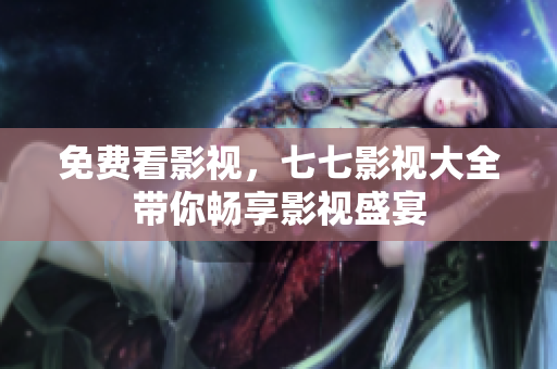 免费看影视，七七影视大全带你畅享影视盛宴