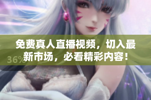 免费真人直播视频，切入最新市场，必看精彩内容！