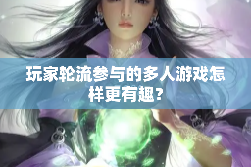 玩家轮流参与的多人游戏怎样更有趣？