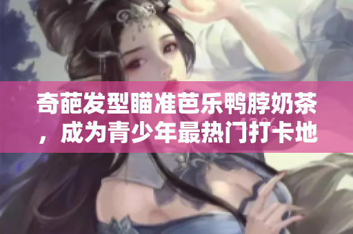 奇葩发型瞄准芭乐鸭脖奶茶，成为青少年最热门打卡地！