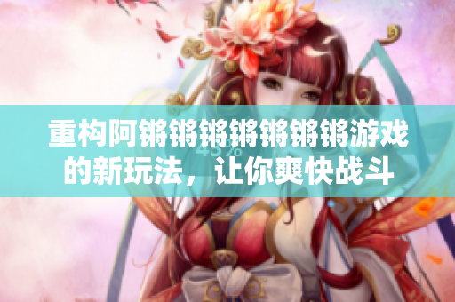 重构阿锵锵锵锵锵锵锵游戏的新玩法，让你爽快战斗