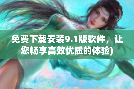 免费下载安装9.1版软件，让您畅享高效优质的体验)