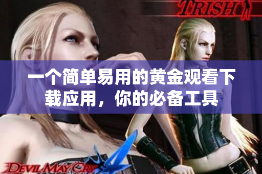 一个简单易用的黄金观看下载应用，你的必备工具
