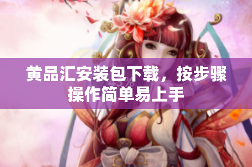 黄品汇安装包下载，按步骤操作简单易上手