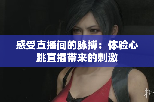 感受直播间的脉搏：体验心跳直播带来的刺激