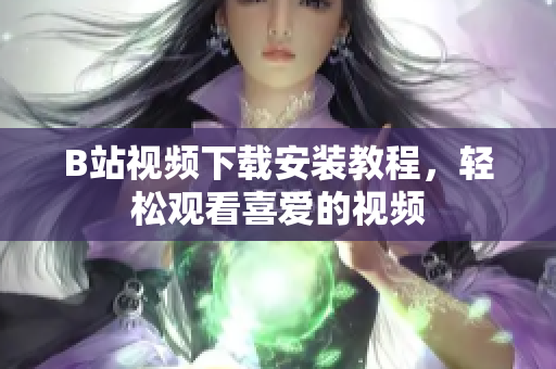 B站视频下载安装教程，轻松观看喜爱的视频