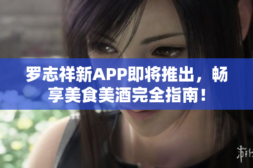 罗志祥新APP即将推出，畅享美食美酒完全指南！