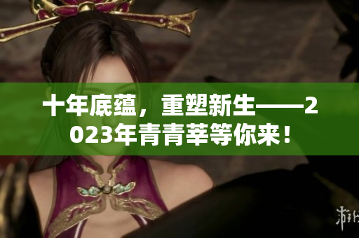 十年底蕴，重塑新生——2023年青青莘等你来！