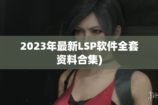 2023年最新LSP软件全套资料合集)