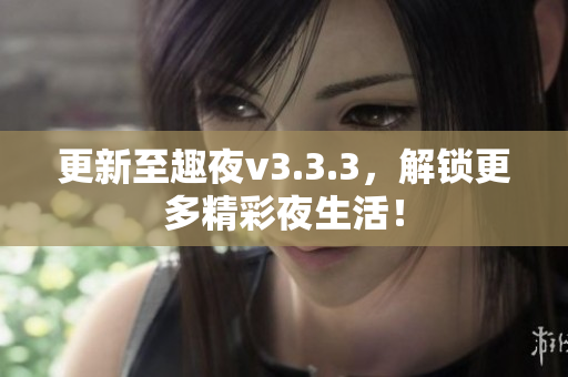 更新至趣夜v3.3.3，解锁更多精彩夜生活！