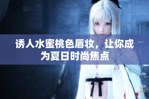 诱人水蜜桃色唇妆，让你成为夏日时尚焦点