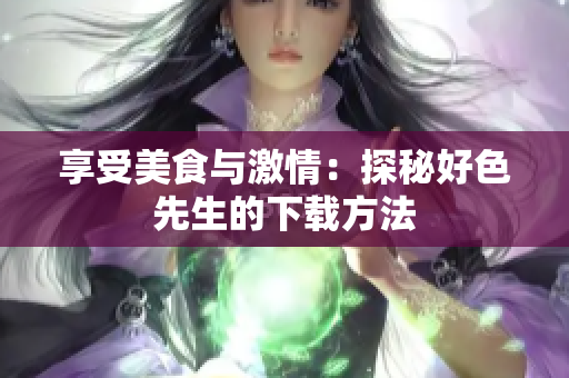 享受美食与激情：探秘好色先生的下载方法