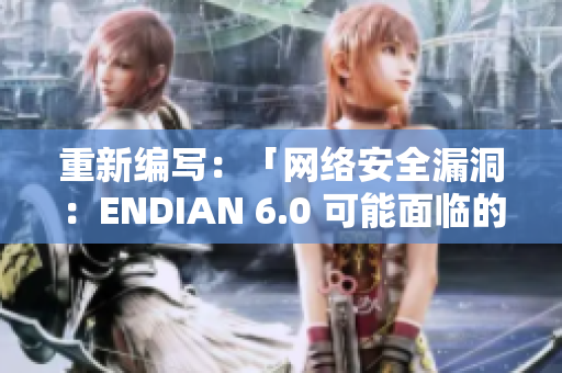 重新编写：「网络安全漏洞：ENDIAN 6.0 可能面临的风险」