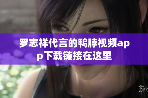罗志祥代言的鸭脖视频app下载链接在这里