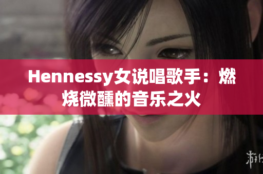 Hennessy女说唱歌手：燃烧微醺的音乐之火