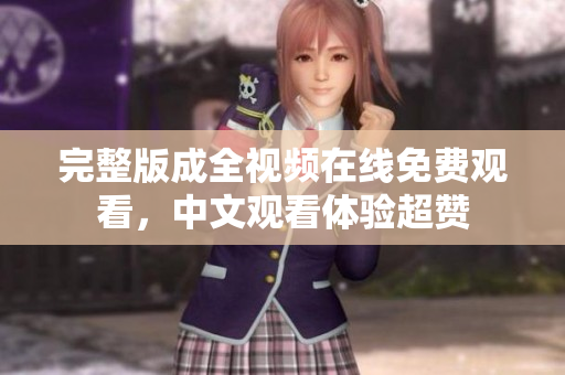 完整版成全视频在线免费观看，中文观看体验超赞