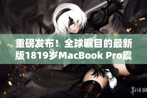 重磅发布！全球瞩目的最新版1819岁MacBook Pro震撼上市