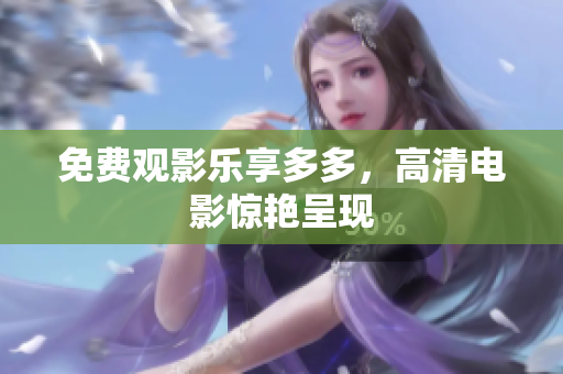 免费观影乐享多多，高清电影惊艳呈现