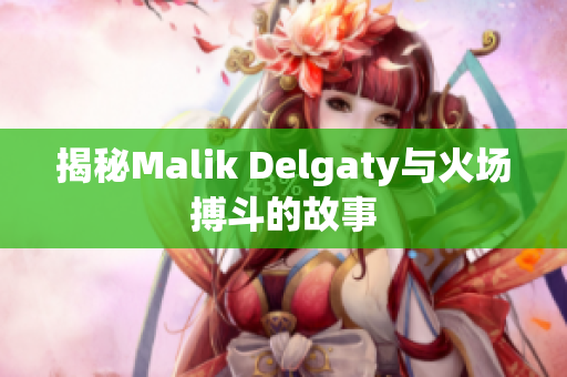 揭秘Malik Delgaty与火场搏斗的故事