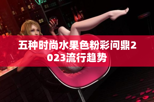 五种时尚水果色粉彩问鼎2023流行趋势