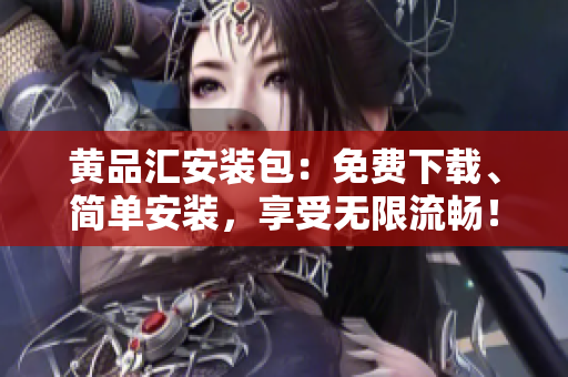 黄品汇安装包：免费下载、简单安装，享受无限流畅！