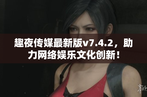 趣夜传媒最新版v7.4.2，助力网络娱乐文化创新！