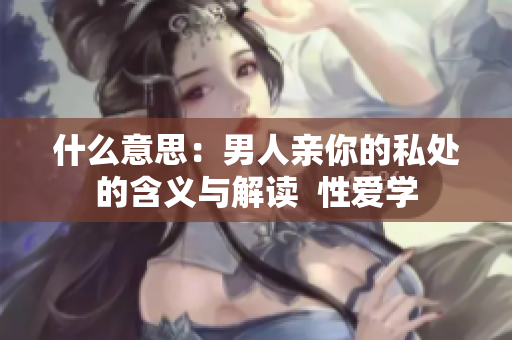 什么意思：男人亲你的私处的含义与解读  性爱学
