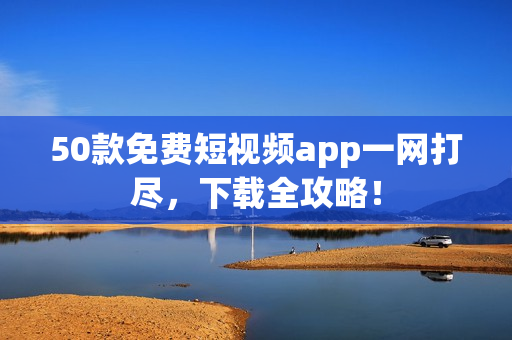50款免费短视频app一网打尽，下载全攻略！