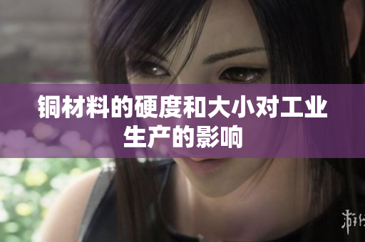 铜材料的硬度和大小对工业生产的影响