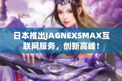 日本推出JAGNEXSMAX互联网服务，创新高峰！