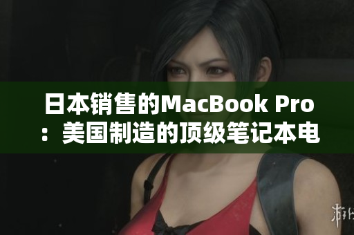 日本销售的MacBook Pro：美国制造的顶级笔记本电脑