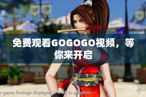 免费观看GOGOGO视频，等你来开启