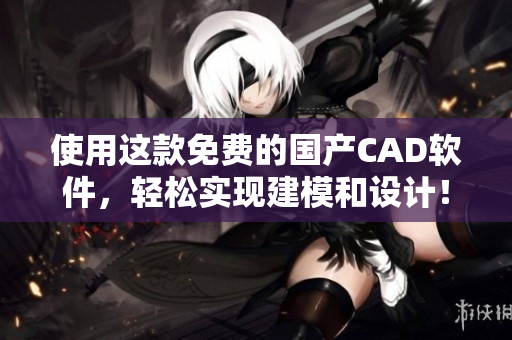 使用这款免费的国产CAD软件，轻松实现建模和设计！