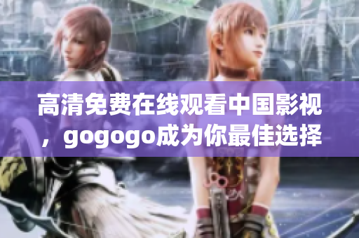 高清免费在线观看中国影视，gogogo成为你最佳选择