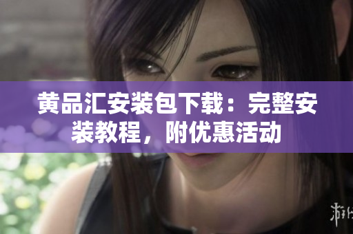 黄品汇安装包下载：完整安装教程，附优惠活动