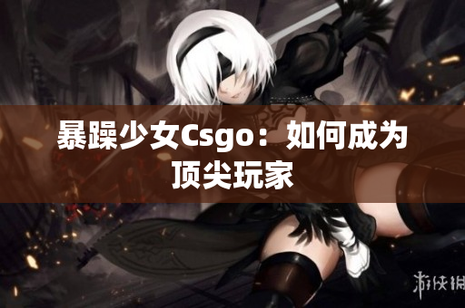 暴躁少女Csgo：如何成为顶尖玩家