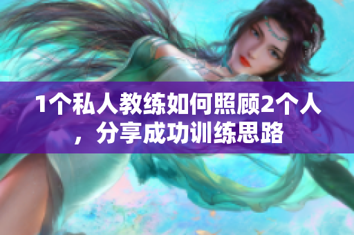 1个私人教练如何照顾2个人，分享成功训练思路