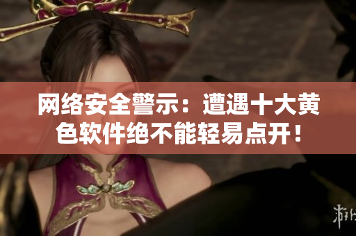 网络安全警示：遭遇十大黄色软件绝不能轻易点开！