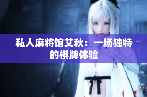 私人麻将馆艾秋：一场独特的棋牌体验