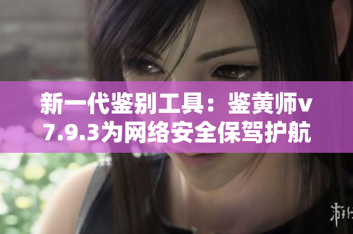 新一代鉴别工具：鉴黄师v7.9.3为网络安全保驾护航