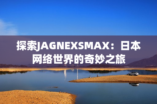 探索JAGNEXSMAX：日本网络世界的奇妙之旅