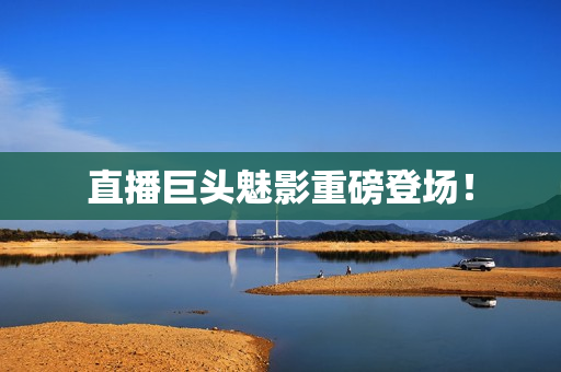 直播巨头魅影重磅登场！