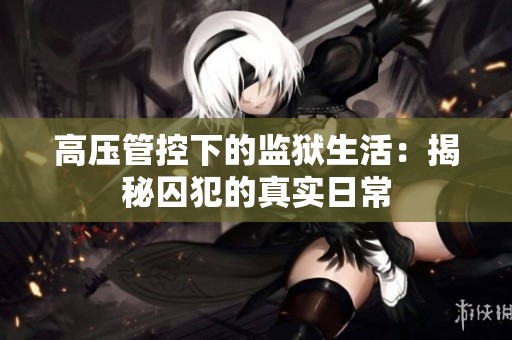 高压管控下的监狱生活：揭秘囚犯的真实日常
