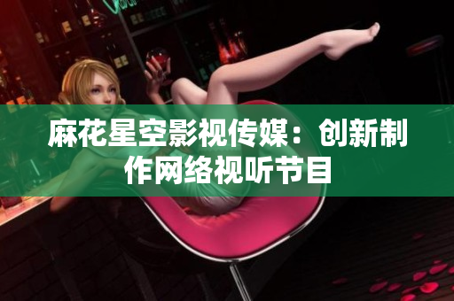 麻花星空影视传媒：创新制作网络视听节目