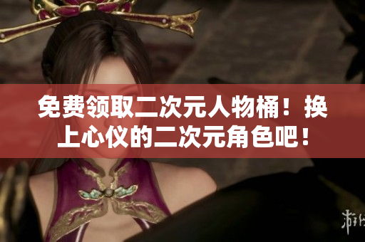 免费领取二次元人物桶！换上心仪的二次元角色吧！