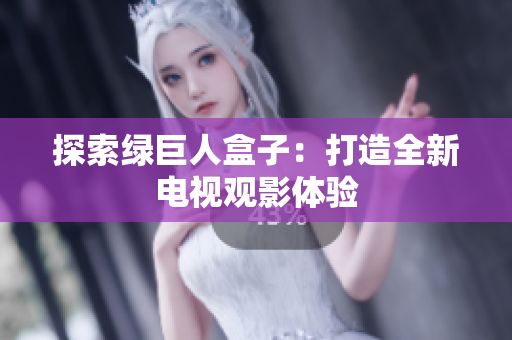 探索绿巨人盒子：打造全新电视观影体验