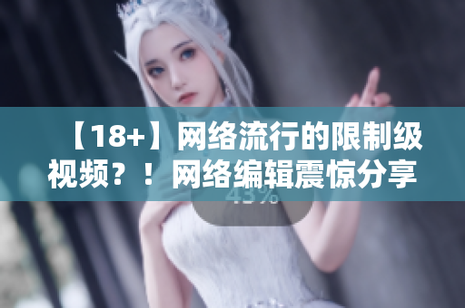 【18+】网络流行的限制级视频？！网络编辑震惊分享真相