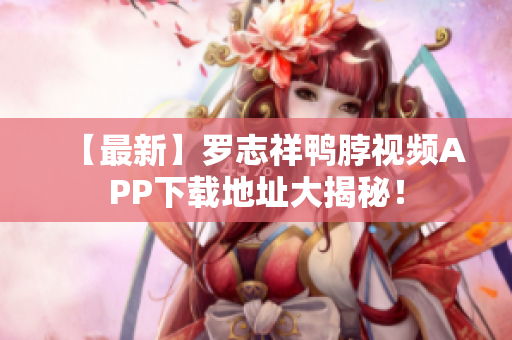 【最新】罗志祥鸭脖视频APP下载地址大揭秘！