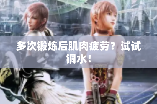 多次锻炼后肌肉疲劳？试试铜水！